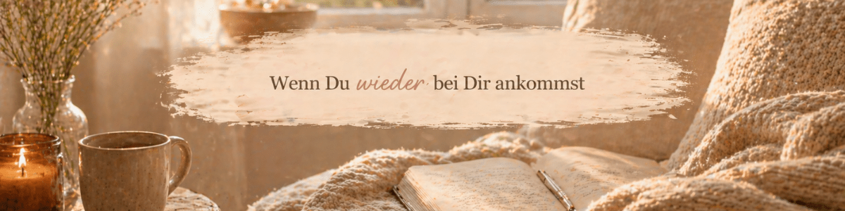 Wenn Du wieder bei Dir ankommst